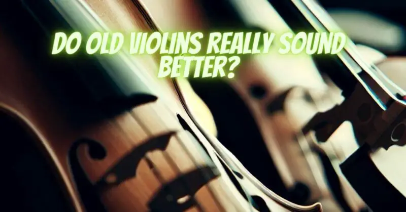 Do old violins really sound better