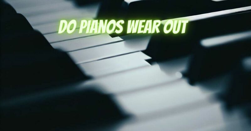 Do pianos wear out