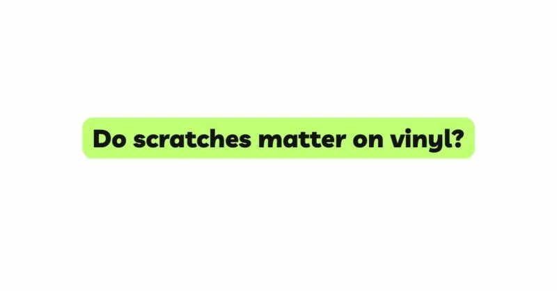 Do scratches matter on vinyl?