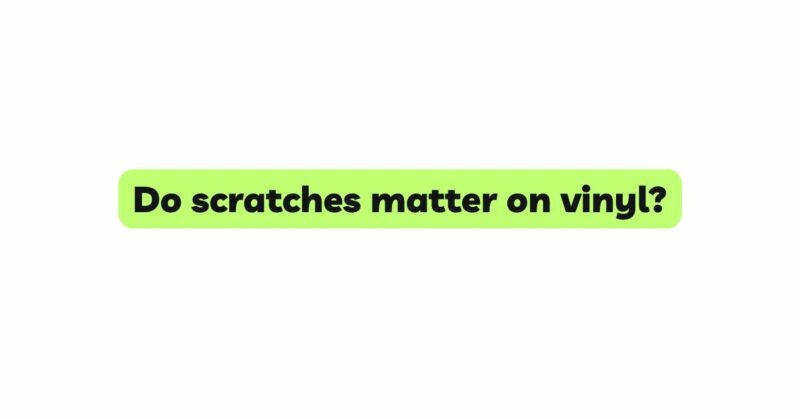 Do scratches matter on vinyl?