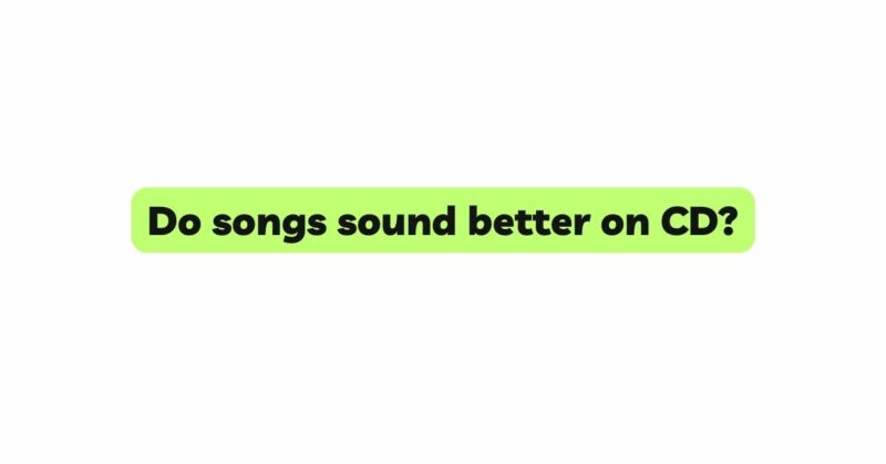 Do songs sound better on CD?