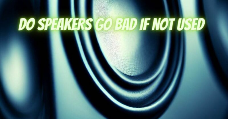 Do speakers go bad if not used