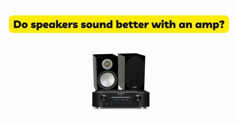 Do speakers sound better with an amp?