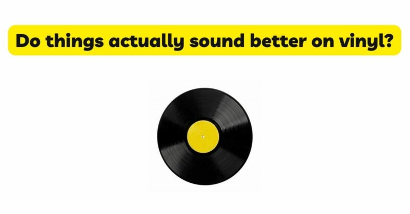 Do things actually sound better on vinyl?