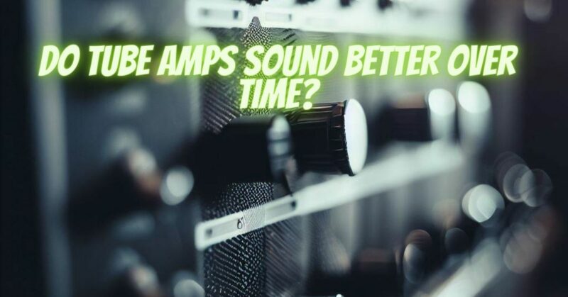 Do tube amps sound better over time?