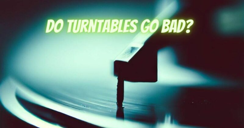 Do turntables go bad?