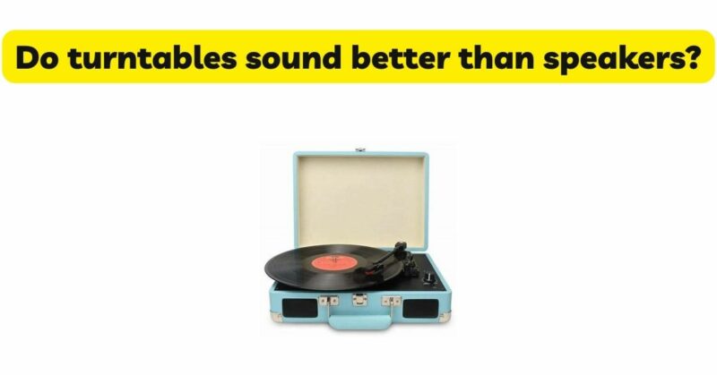 Do turntables sound better than speakers?