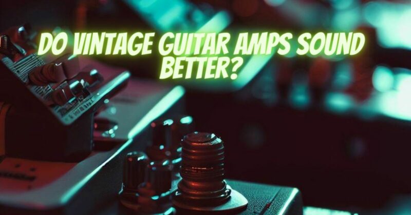 Do vintage guitar amps sound better?