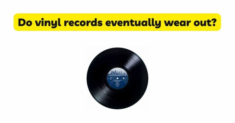 Do vinyl records eventually wear out?