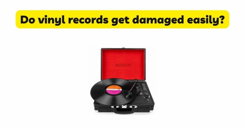 Do vinyl records get damaged easily?