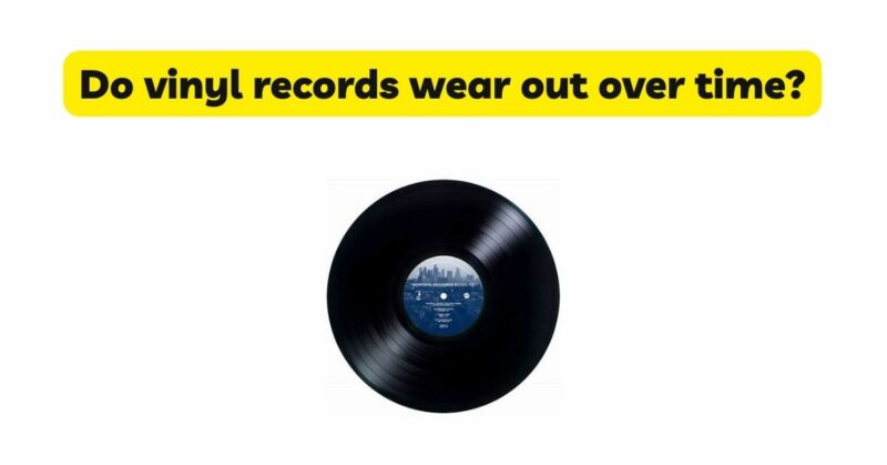 Do vinyl records wear out over time?