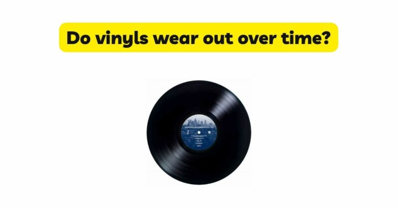 Do vinyls wear out over time?