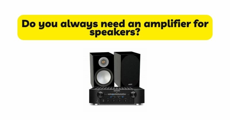 Do you always need an amplifier for speakers?