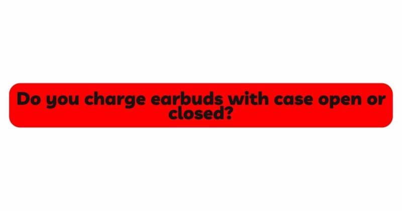 Do you charge earbuds with case open or closed?