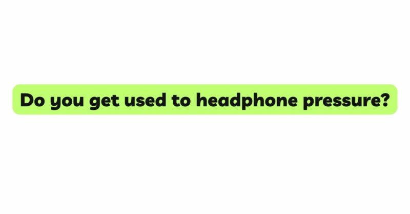 Do you get used to headphone pressure?