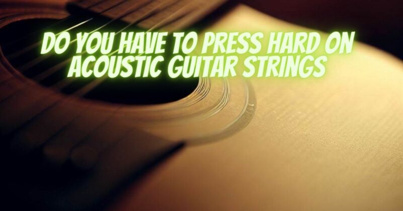 Do you have to press hard on acoustic guitar strings