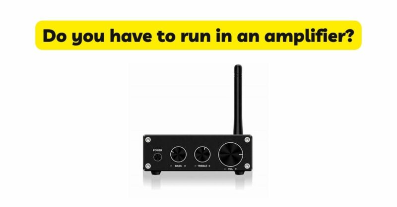 Do you have to run in an amplifier?