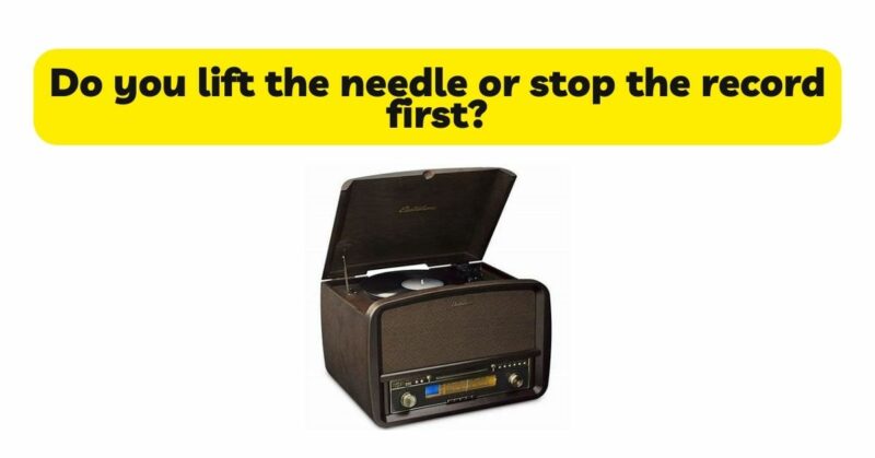 Do you lift the needle or stop the record first?