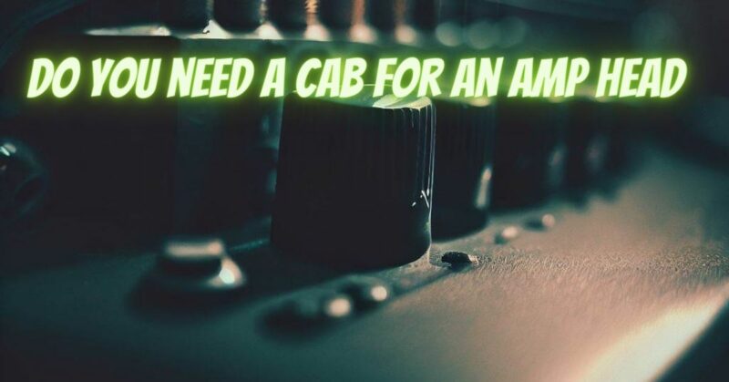 Do you need a cab for an amp head