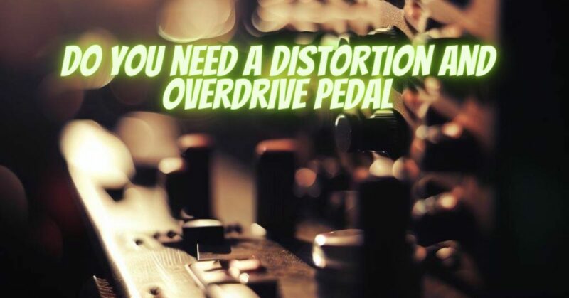 Do you need a distortion and overdrive pedal