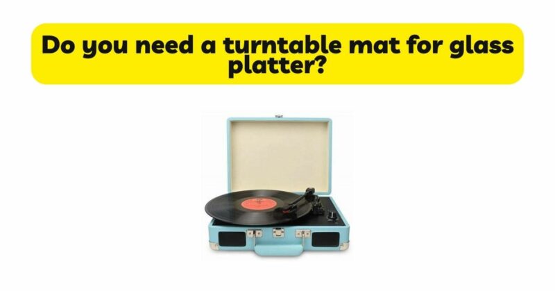 Do you need a turntable mat for glass platter?