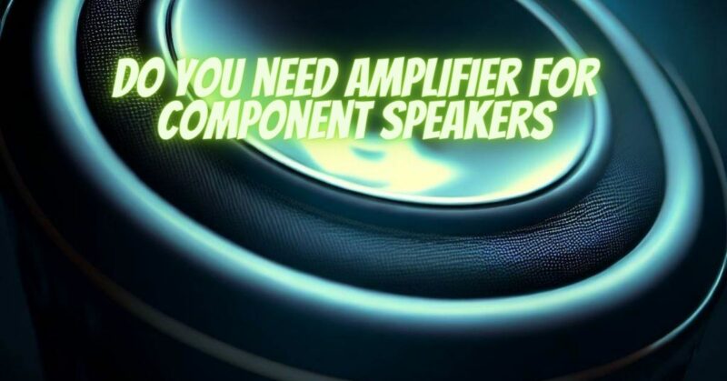 Do you need amplifier for component speakers