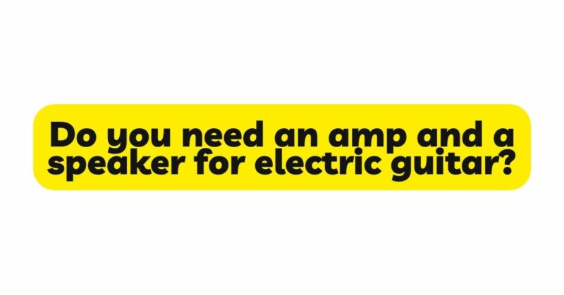 Do you need an amp and a speaker for electric guitar?