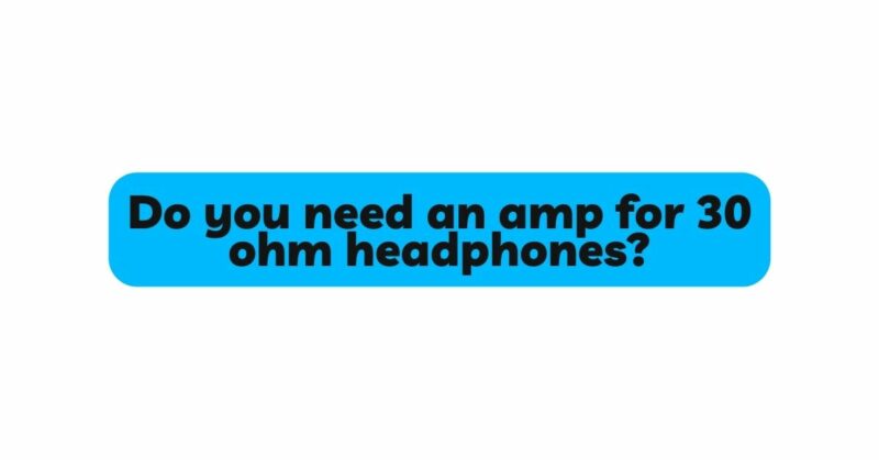 Do you need an amp for 30 ohm headphones?