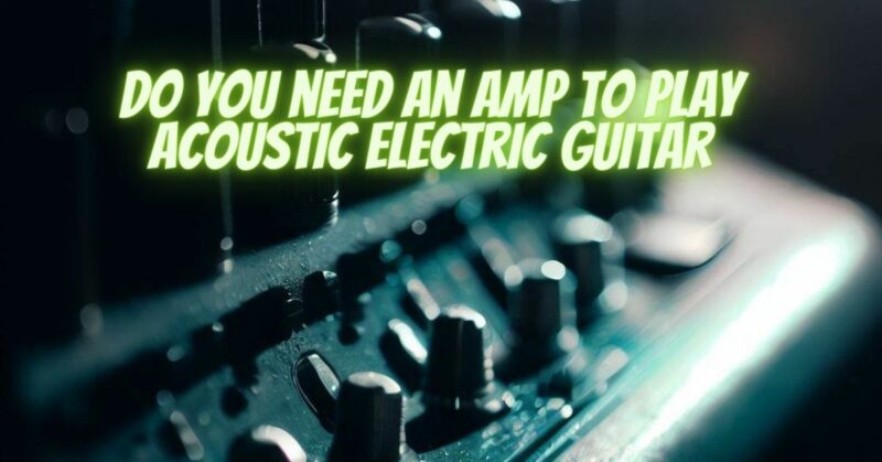Do you need an amp to play acoustic electric guitar