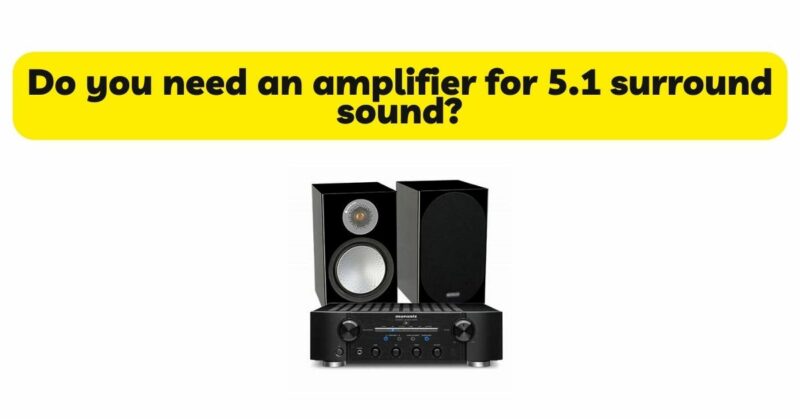 Do you need an amplifier for 5.1 surround sound?
