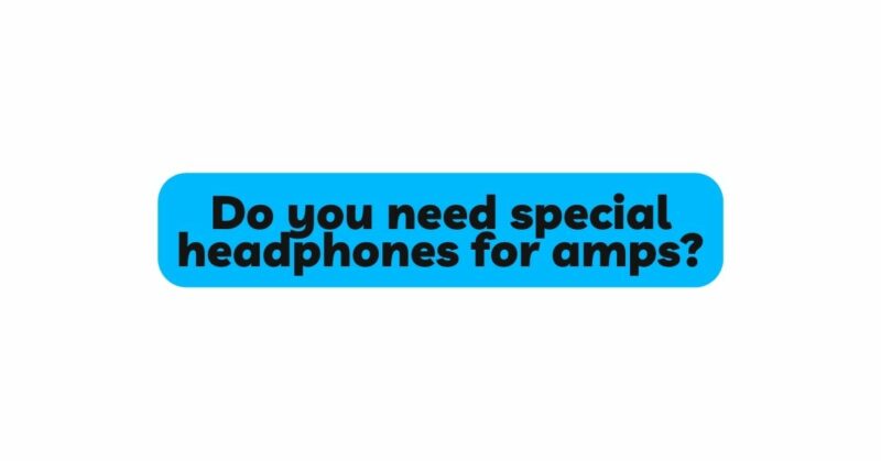 Do you need special headphones for amps?