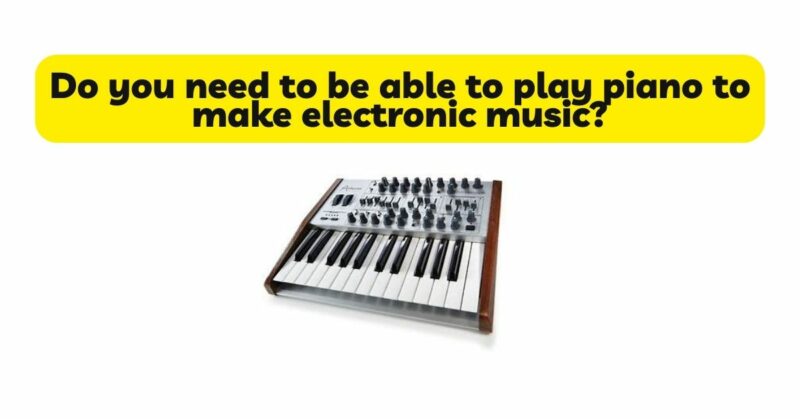 Do you need to be able to play piano to make electronic music?