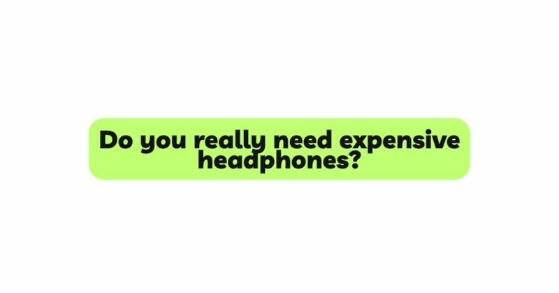 Do you really need expensive headphones?