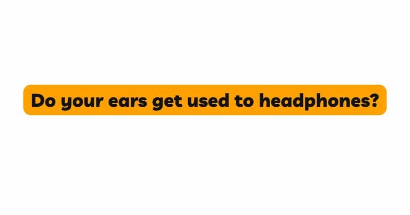 Do your ears get used to headphones?