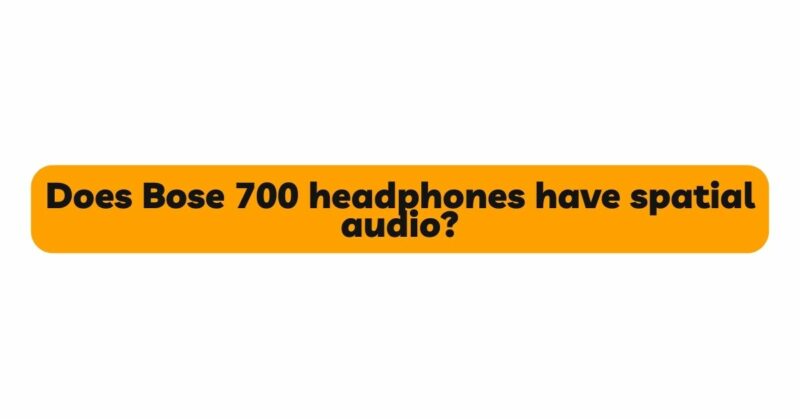 Does Bose 700 headphones have spatial audio?