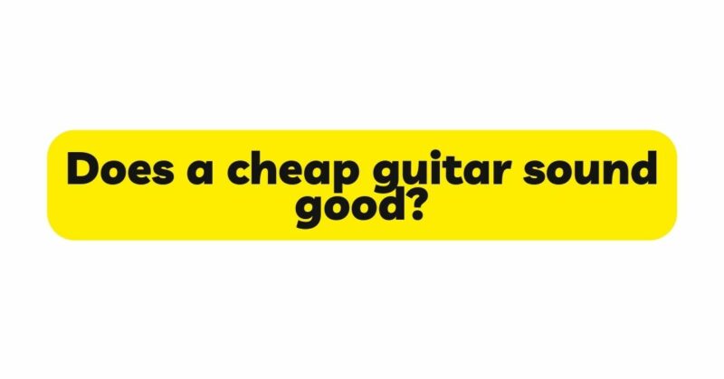 Does a cheap guitar sound good?
