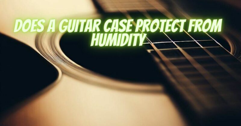 Does a guitar case protect from humidity