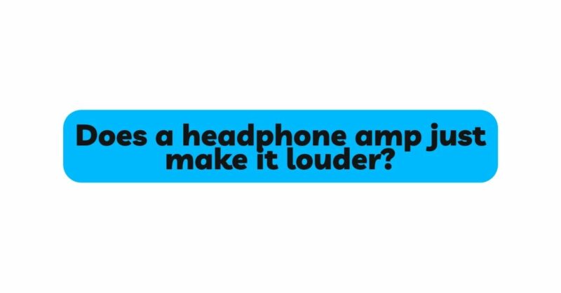 Does a headphone amp just make it louder?