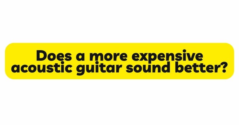 Does a more expensive acoustic guitar sound better?