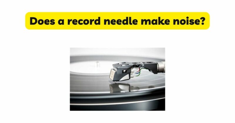 Does a record needle make noise?