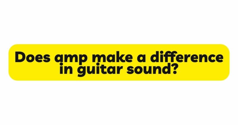 Does amp make a difference in guitar sound?