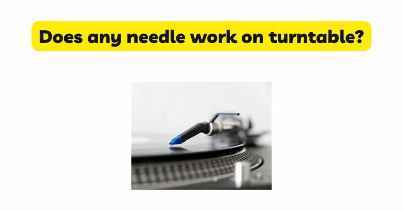 Does any needle work on turntable?