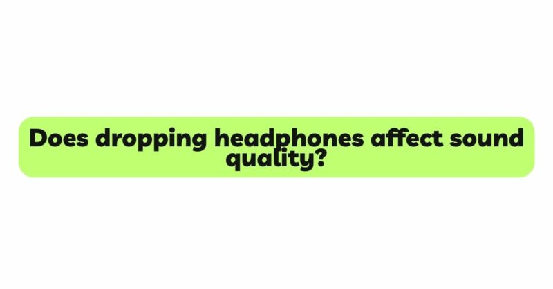 Does dropping headphones affect sound quality?