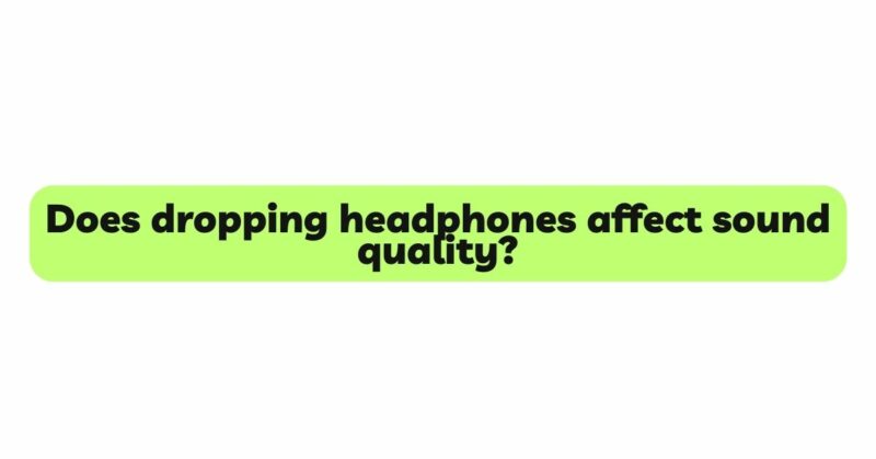 Does dropping headphones affect sound quality?