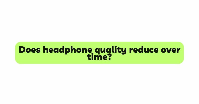 Does headphone quality reduce over time?