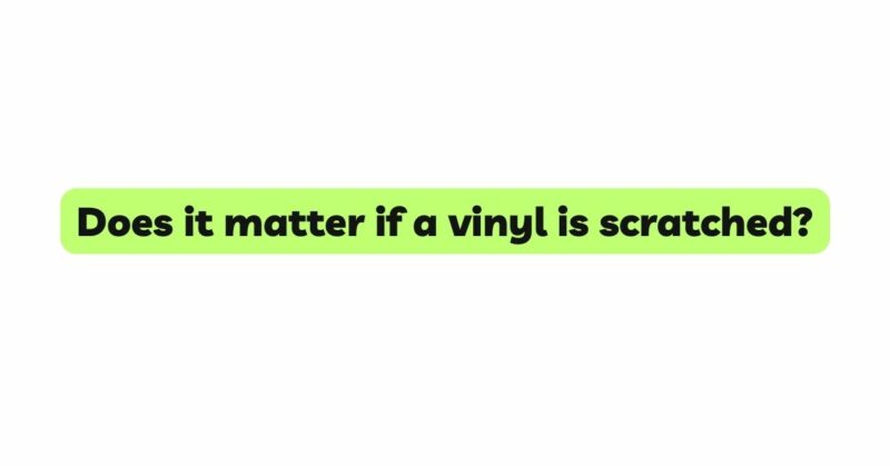 Does it matter if a vinyl is scratched?