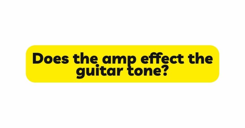 Does the amp effect the guitar tone?