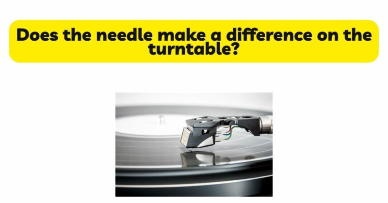 Does the needle make a difference on the turntable?