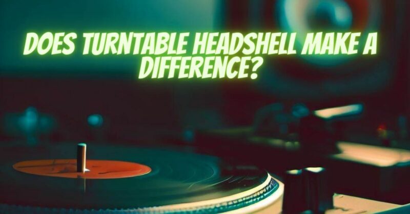 Does turntable headshell make a difference?