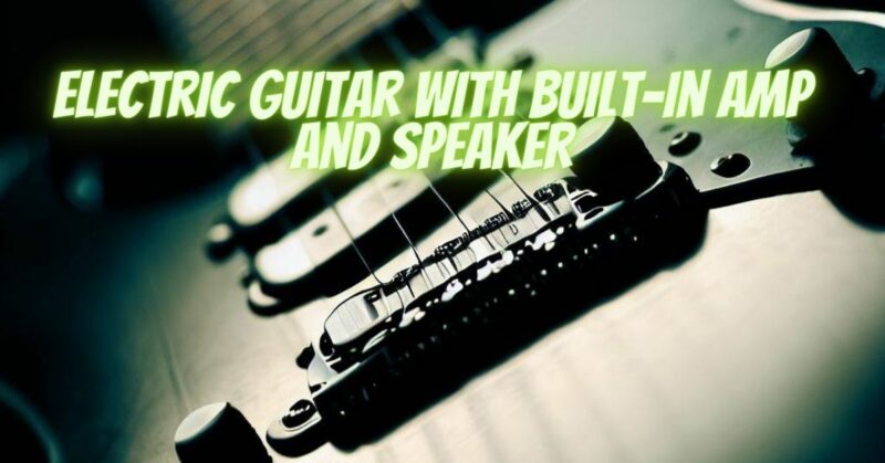 Electric guitar with built-in amp and speaker